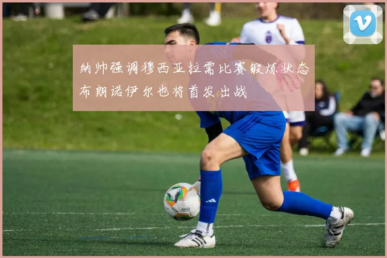 纳帅强调穆西亚拉需比赛锻炼状态布朗诺伊尔也将首发出战