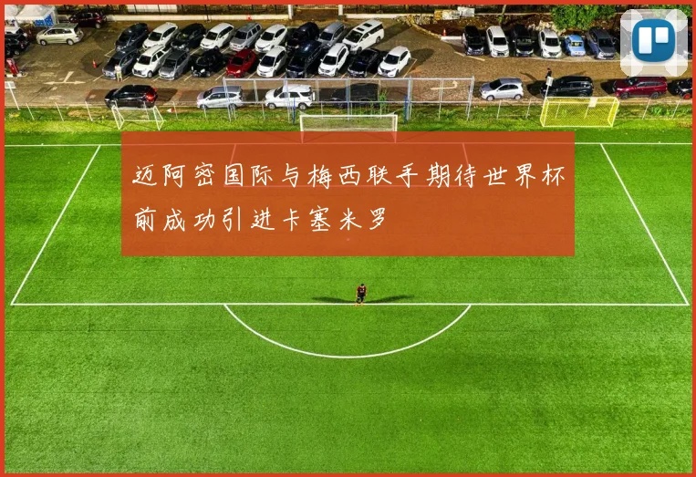 迈阿密国际与梅西联手期待世界杯前成功引进卡塞米罗