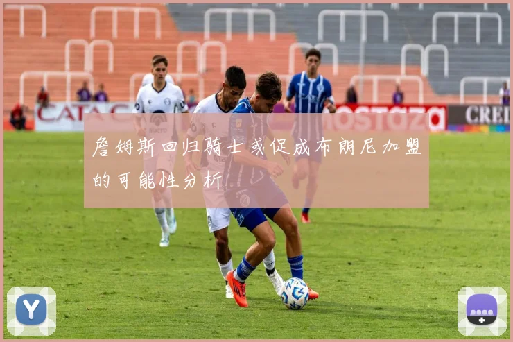 詹姆斯回归骑士或促成布朗尼加盟的可能性分析
