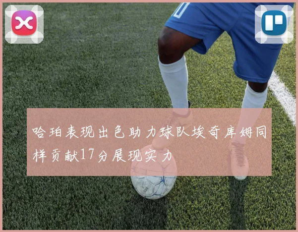 哈珀表现出色助力球队埃奇库姆同样贡献17分展现实力