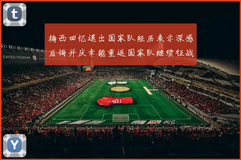 梅西回忆退出国家队经历表示深感后悔并庆幸能重返国家队继续征战