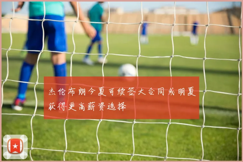 杰伦布朗今夏可续签大合同或明夏获得更高薪资选择
