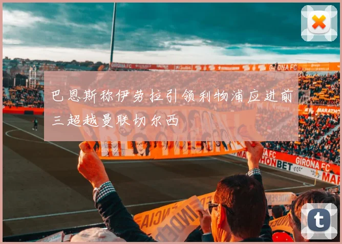 巴恩斯称伊劳拉引领利物浦应进前三超越曼联切尔西