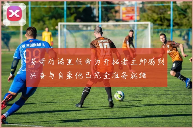 芬奇对诺里任命为开拓者主帅感到兴奋与自豪他已完全准备就绪