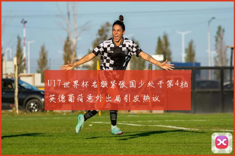 U17世界杯名额紧张国少处于第4档英德葡荷意外出局引发热议