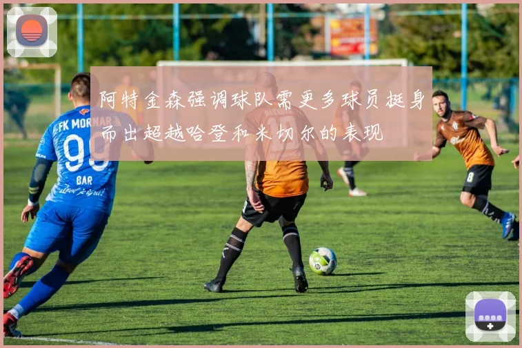 阿特金森强调球队需更多球员挺身而出超越哈登和米切尔的表现