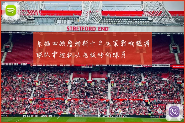 乐福回顾詹姆斯十年决策影响强调球队掌控权从老板转向球员