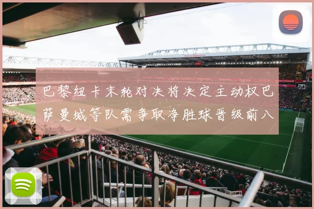 巴黎纽卡末轮对决将决定主动权巴萨曼城等队需争取净胜球晋级前八
