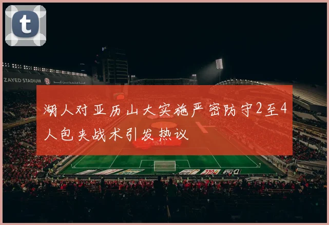湖人对亚历山大实施严密防守2至4人包夹战术引发热议
