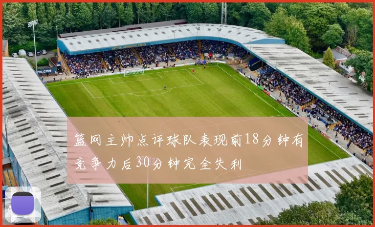 篮网主帅点评球队表现前18分钟有竞争力后30分钟完全失利