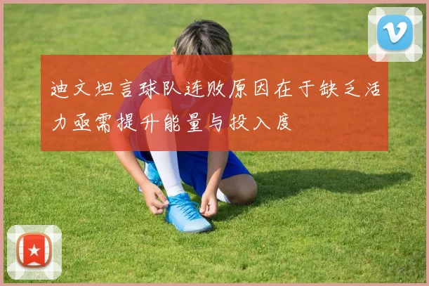 迪文坦言球队连败原因在于缺乏活力亟需提升能量与投入度