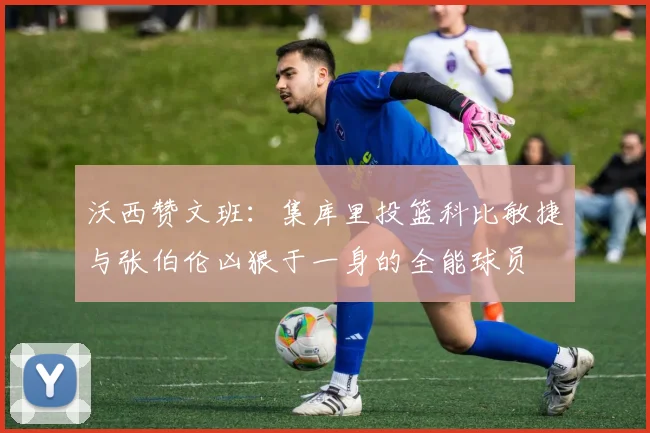 沃西赞文班：集库里投篮科比敏捷与张伯伦凶狠于一身的全能球员