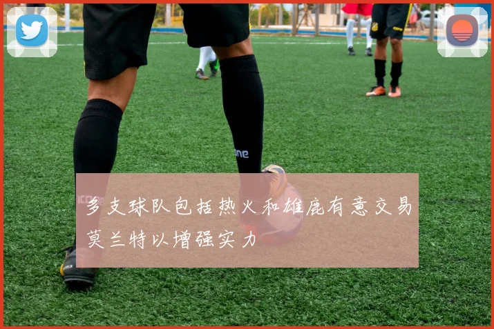 多支球队包括热火和雄鹿有意交易莫兰特以增强实力