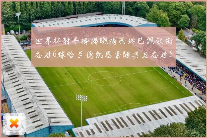 世界杯射手榜揭晓梅西姆巴佩领衔各进6球哈兰德凯恩紧随其后各进5球
