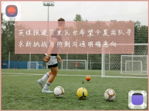 英媒报道贝里瓦尔希望今夏离队寻求新挑战与热刺沟通明确意向