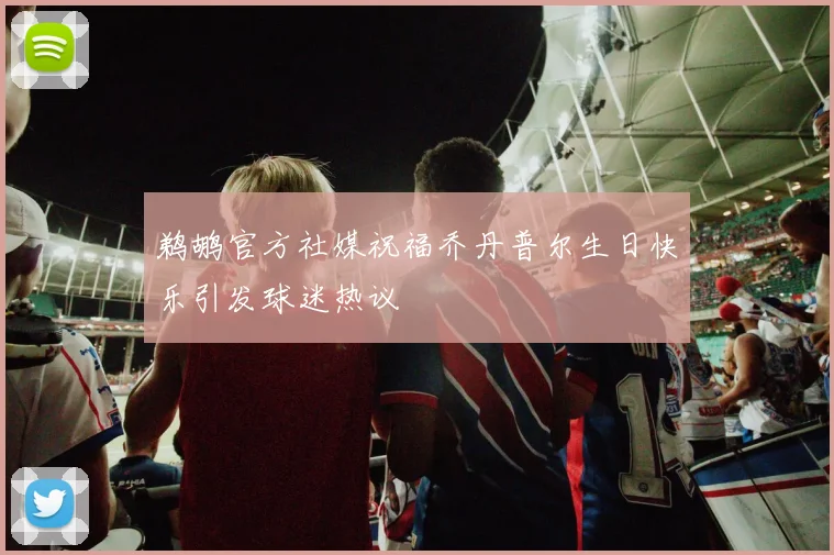 鹈鹕官方社媒祝福乔丹普尔生日快乐引发球迷热议