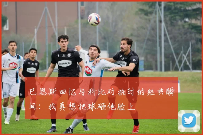 巴恩斯回忆与科比对抗时的经典瞬间：我真想把球砸他脸上