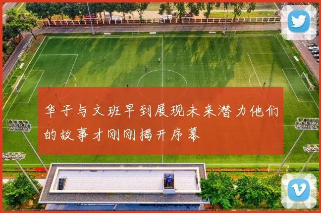 华子与文班早到展现未来潜力他们的故事才刚刚揭开序幕