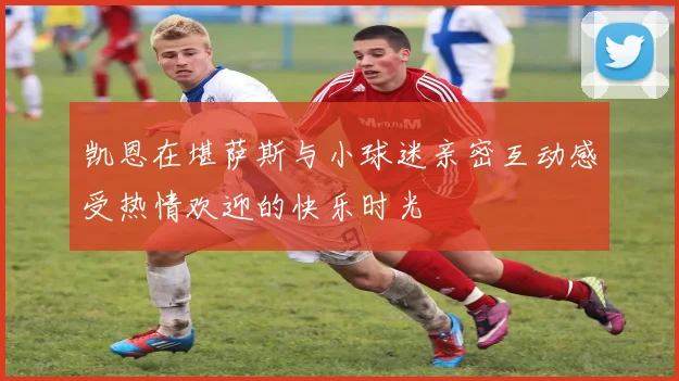 凯恩在堪萨斯与小球迷亲密互动感受热情欢迎的快乐时光