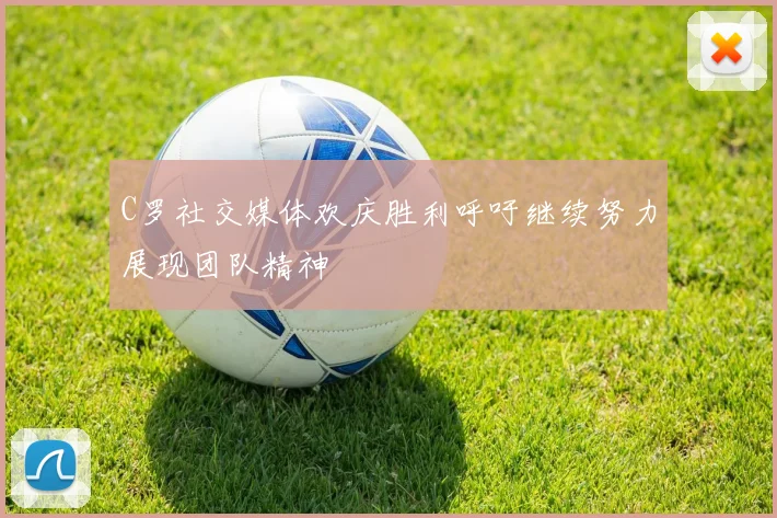 C罗社交媒体欢庆胜利呼吁继续努力展现团队精神