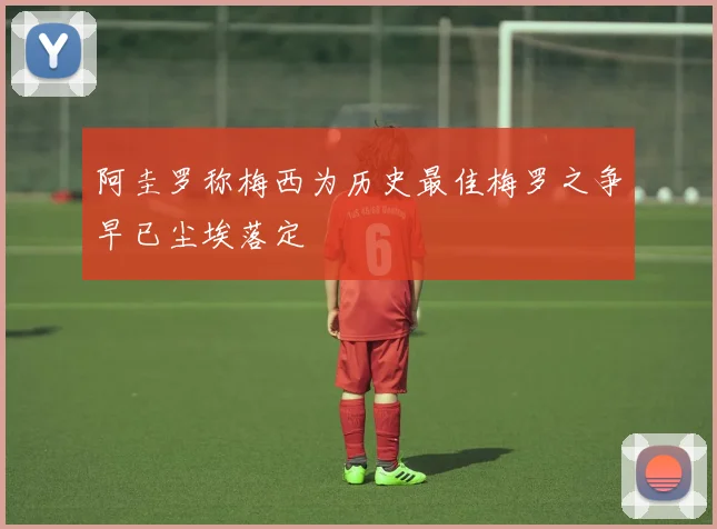阿圭罗称梅西为历史最佳梅罗之争早已尘埃落定