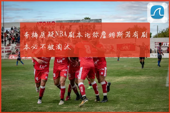 夸梅质疑NBA剧本论称詹姆斯若有剧本必不被淘汰