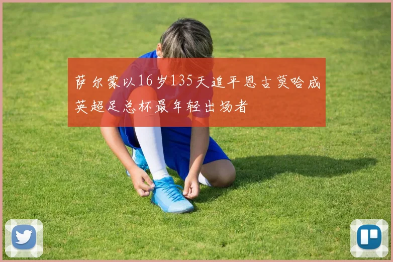 萨尔蒙以16岁135天追平恩古莫哈成英超足总杯最年轻出场者