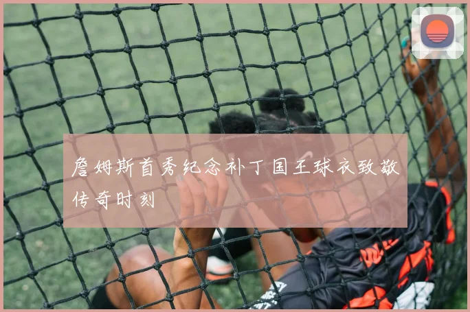 詹姆斯首秀纪念补丁国王球衣致敬传奇时刻