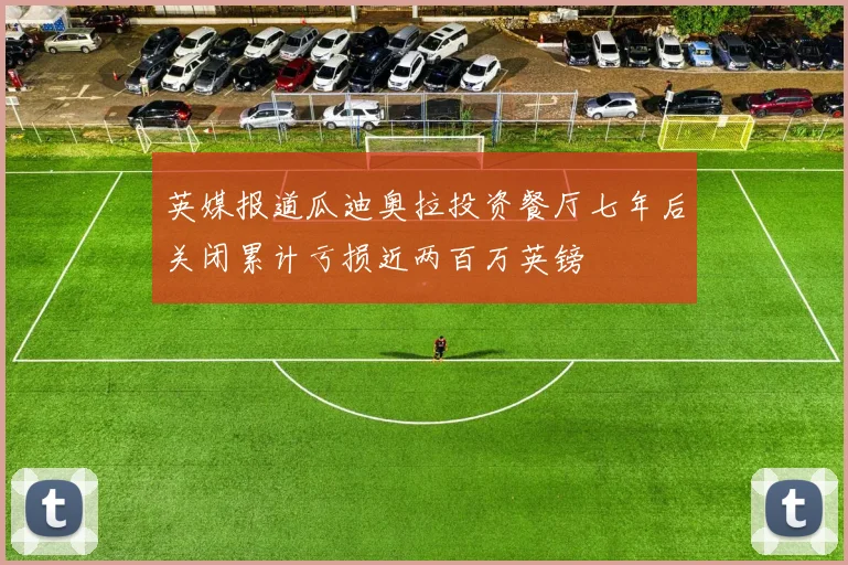 英媒报道瓜迪奥拉投资餐厅七年后关闭累计亏损近两百万英镑