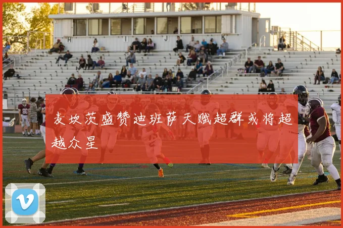 麦坎茨盛赞迪班萨天赋超群或将超越众星