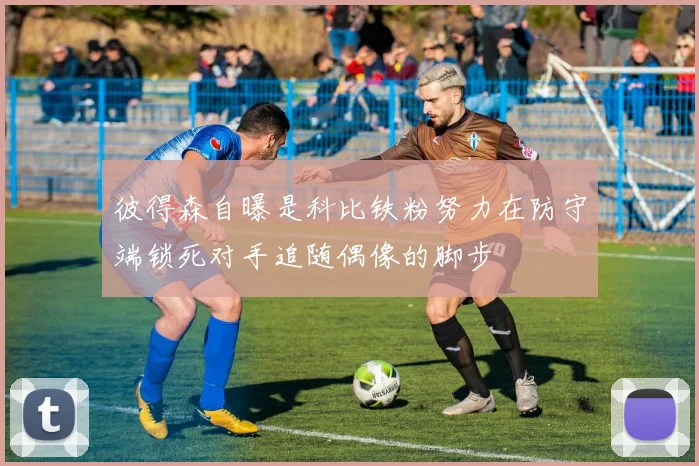 彼得森自曝是科比铁粉努力在防守端锁死对手追随偶像的脚步