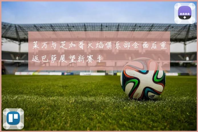 莱万与芝加哥火焰俱乐部会面后重返巴萨展望新赛季