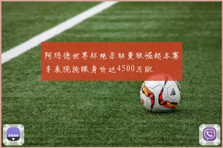 阿玛德世界杯绝杀助曼联崛起本赛季表现抢眼身价达4500万欧