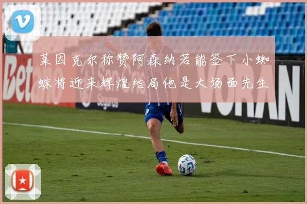 莱因克尔称赞阿森纳若能签下小蜘蛛将迎来辉煌结局他是大场面先生的最佳人选