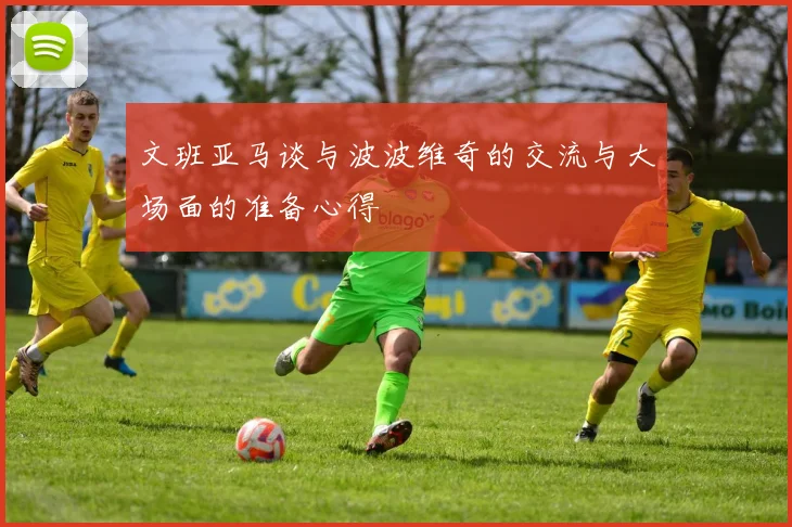 文班亚马谈与波波维奇的交流与大场面的准备心得