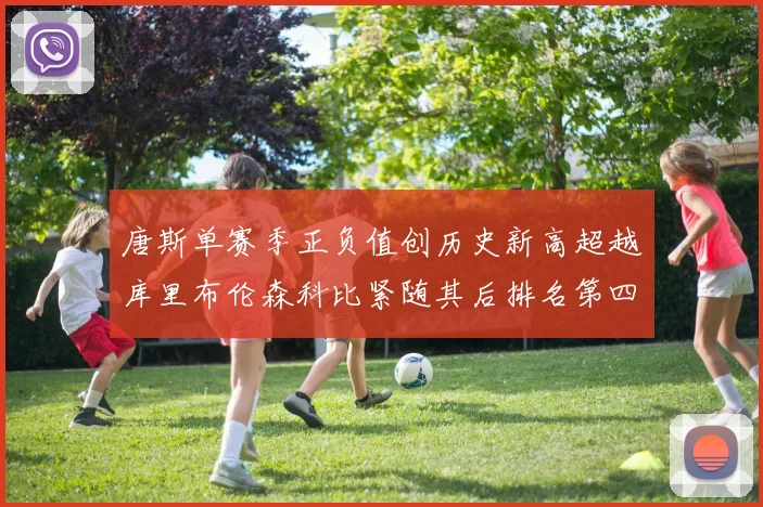 唐斯单赛季正负值创历史新高超越库里布伦森科比紧随其后排名第四