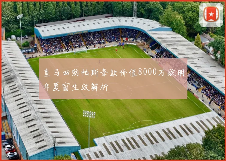皇马回购帕斯条款价值8000万欧明年夏窗生效解析