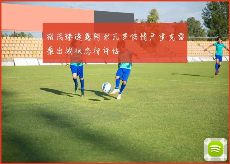 宿茂臻透露阿尔瓦罗伤情严重克雷桑出战状态待评估