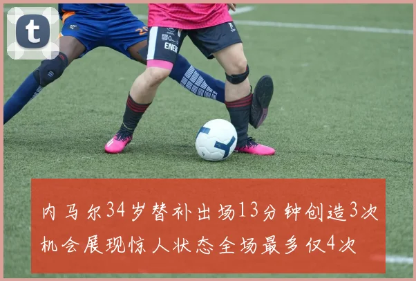 内马尔34岁替补出场13分钟创造3次机会展现惊人状态全场最多仅4次