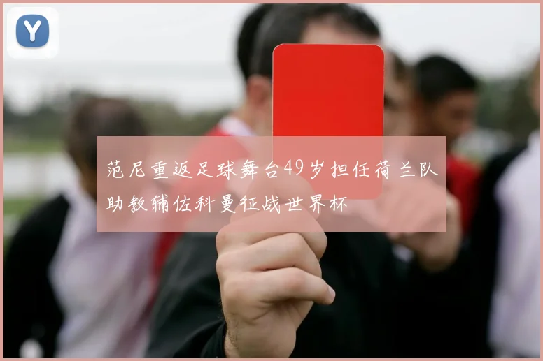 范尼重返足球舞台49岁担任荷兰队助教辅佐科曼征战世界杯
